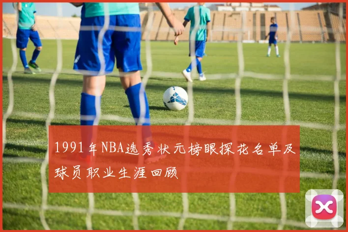 1991年NBA选秀状元榜眼探花名单及球员职业生涯回顾