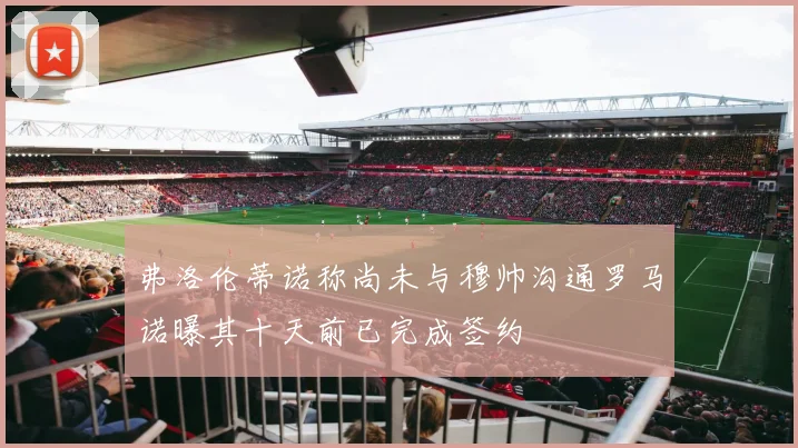 弗洛伦蒂诺称尚未与穆帅沟通罗马诺曝其十天前已完成签约