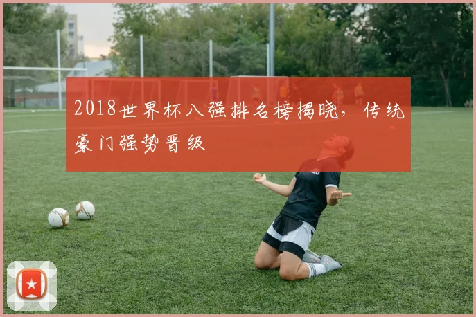2018世界杯八强排名榜揭晓，传统豪门强势晋级