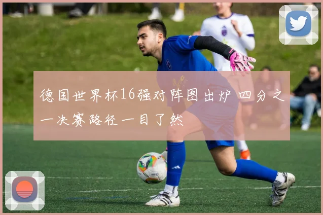 德国世界杯16强对阵图出炉 四分之一决赛路径一目了然