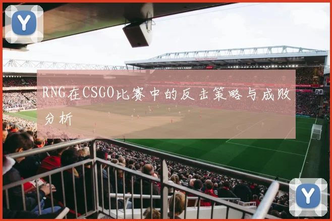 RNG在CSGO比赛中的反击策略与成败分析