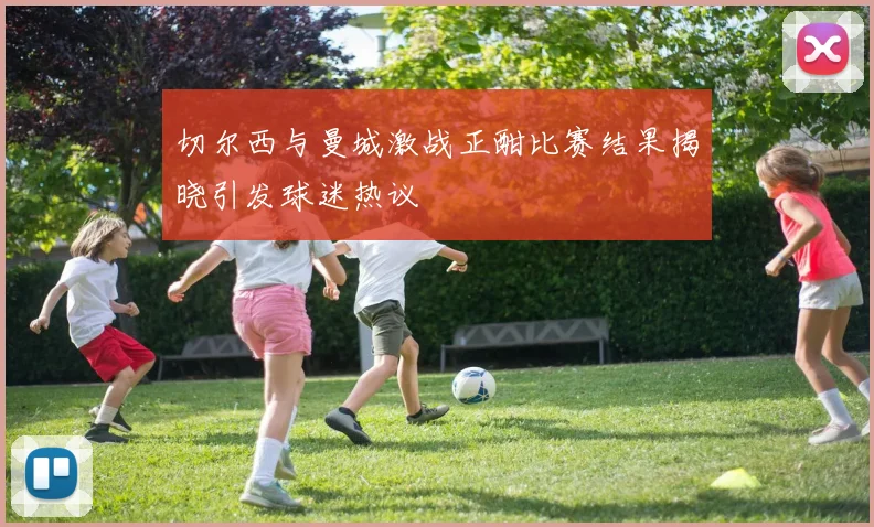 切尔西与曼城激战正酣比赛结果揭晓引发球迷热议