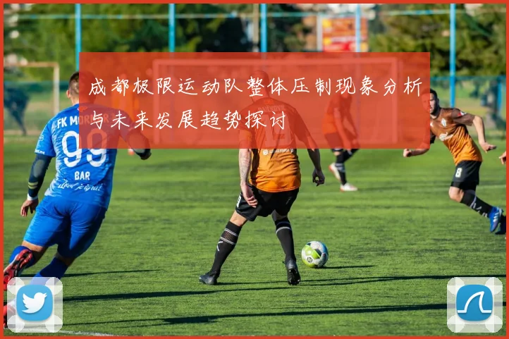 成都极限运动队整体压制现象分析与未来发展趋势探讨