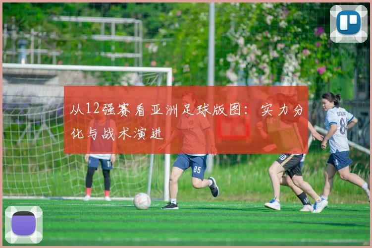 从12强赛看亚洲足球版图：实力分化与战术演进