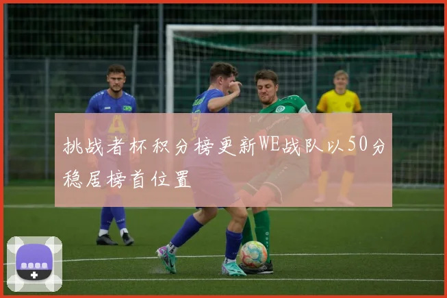 挑战者杯积分榜更新WE战队以50分稳居榜首位置
