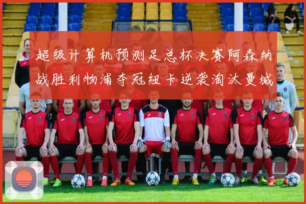 超级计算机预测足总杯决赛阿森纳战胜利物浦夺冠纽卡逆袭淘汰曼城