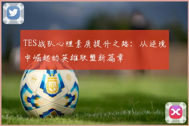 TES战队心理素质提升之路：从逆境中崛起的英雄联盟新篇章