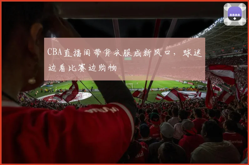 CBA直播间带货衣服成新风口，球迷边看比赛边购物