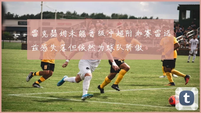 雷克瑟姆未能晋级冲超附加赛雷诺兹感失落但依然为球队骄傲