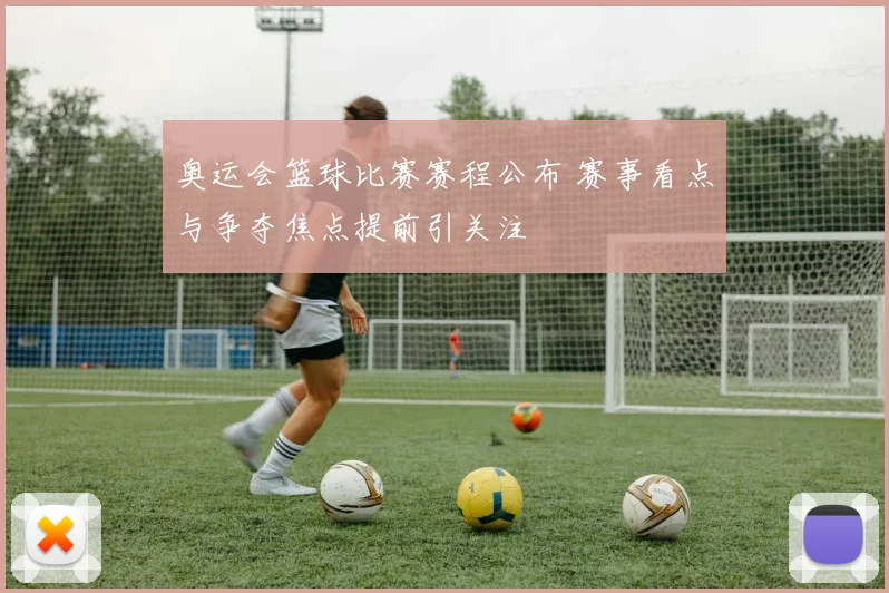 奥运会篮球比赛赛程公布 赛事看点与争夺焦点提前引关注