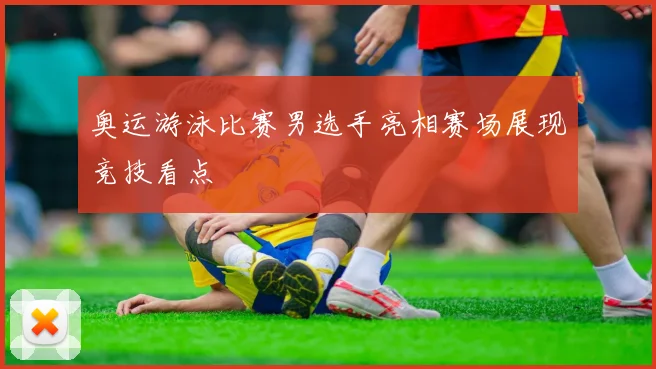 奥运游泳比赛男选手亮相赛场展现竞技看点