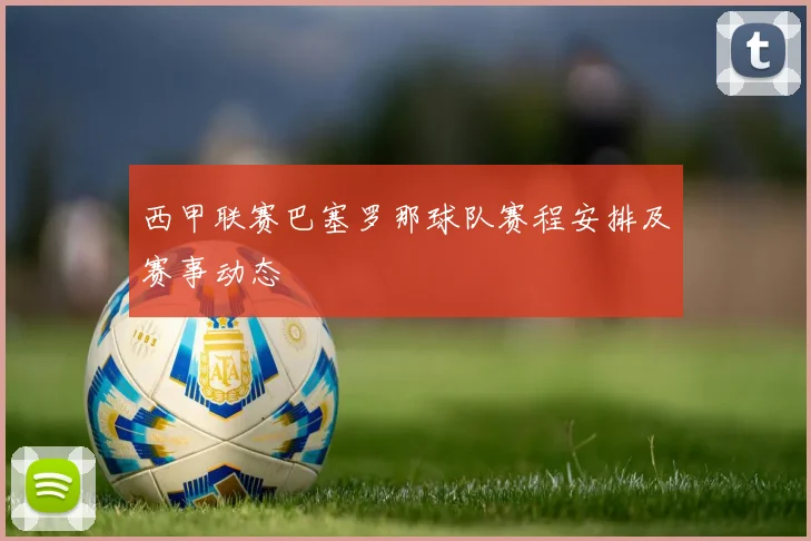 西甲联赛巴塞罗那球队赛程安排及赛事动态